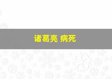 诸葛亮 病死